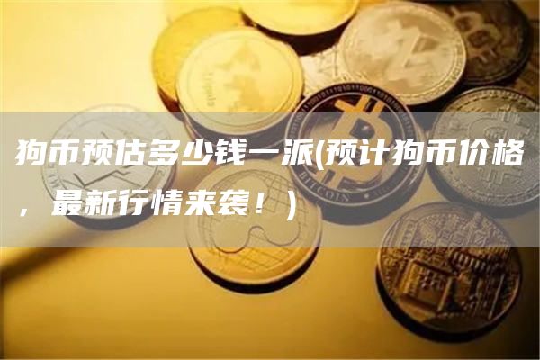 狗币预估多少钱一派 - 预计狗币价格，最新行情来袭！